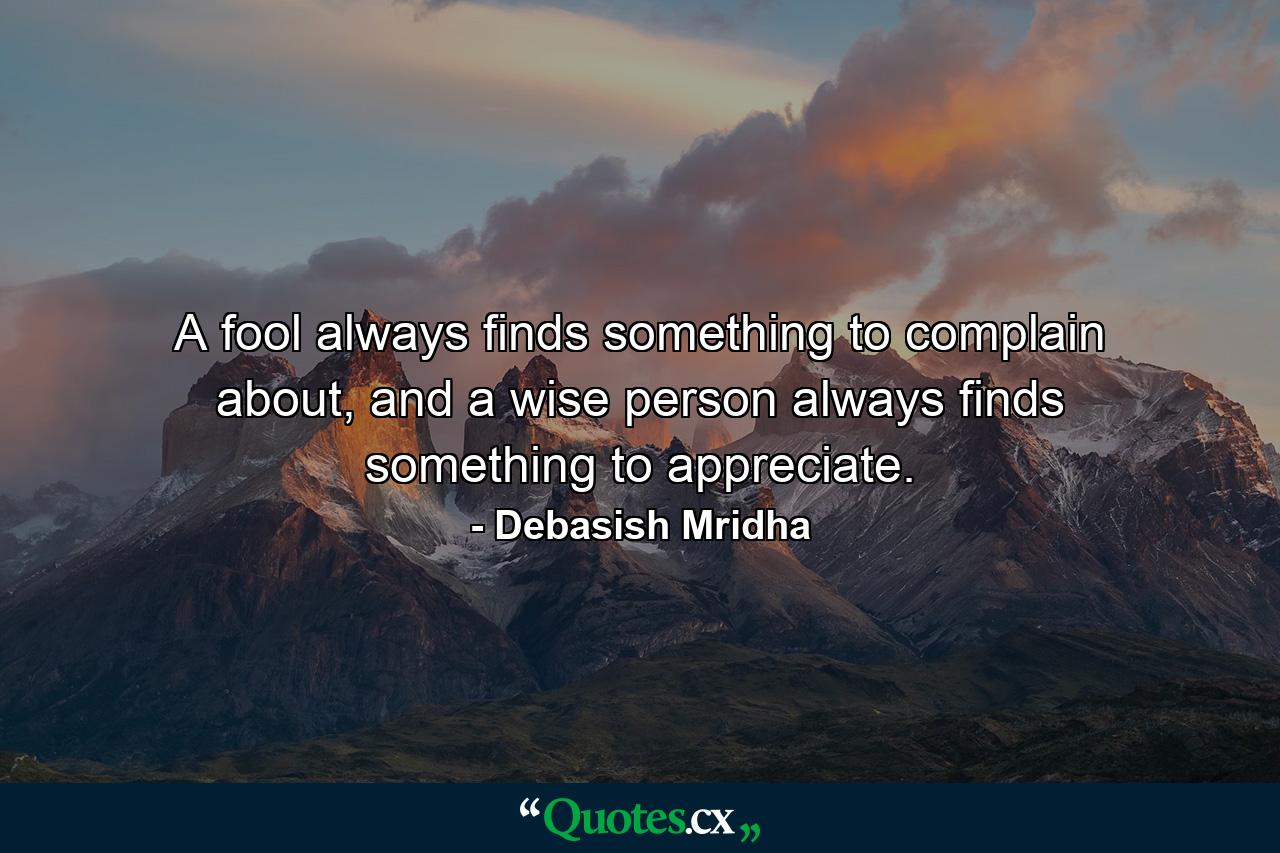 A fool always finds something to complain about, and a wise person always finds something to appreciate. - Quote by Debasish Mridha