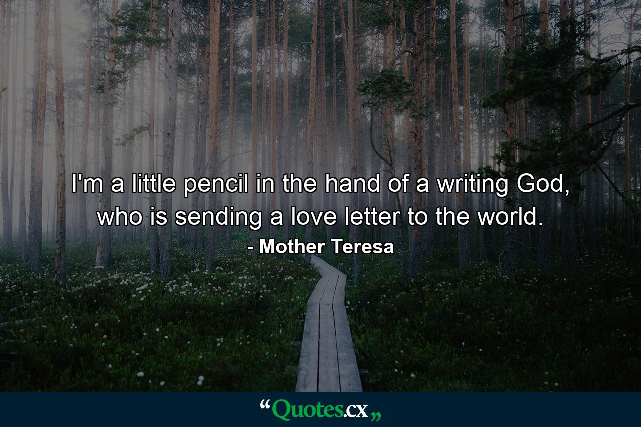 I'm a little pencil in the hand of a writing God, who is sending a love letter to the world. - Quote by Mother Teresa