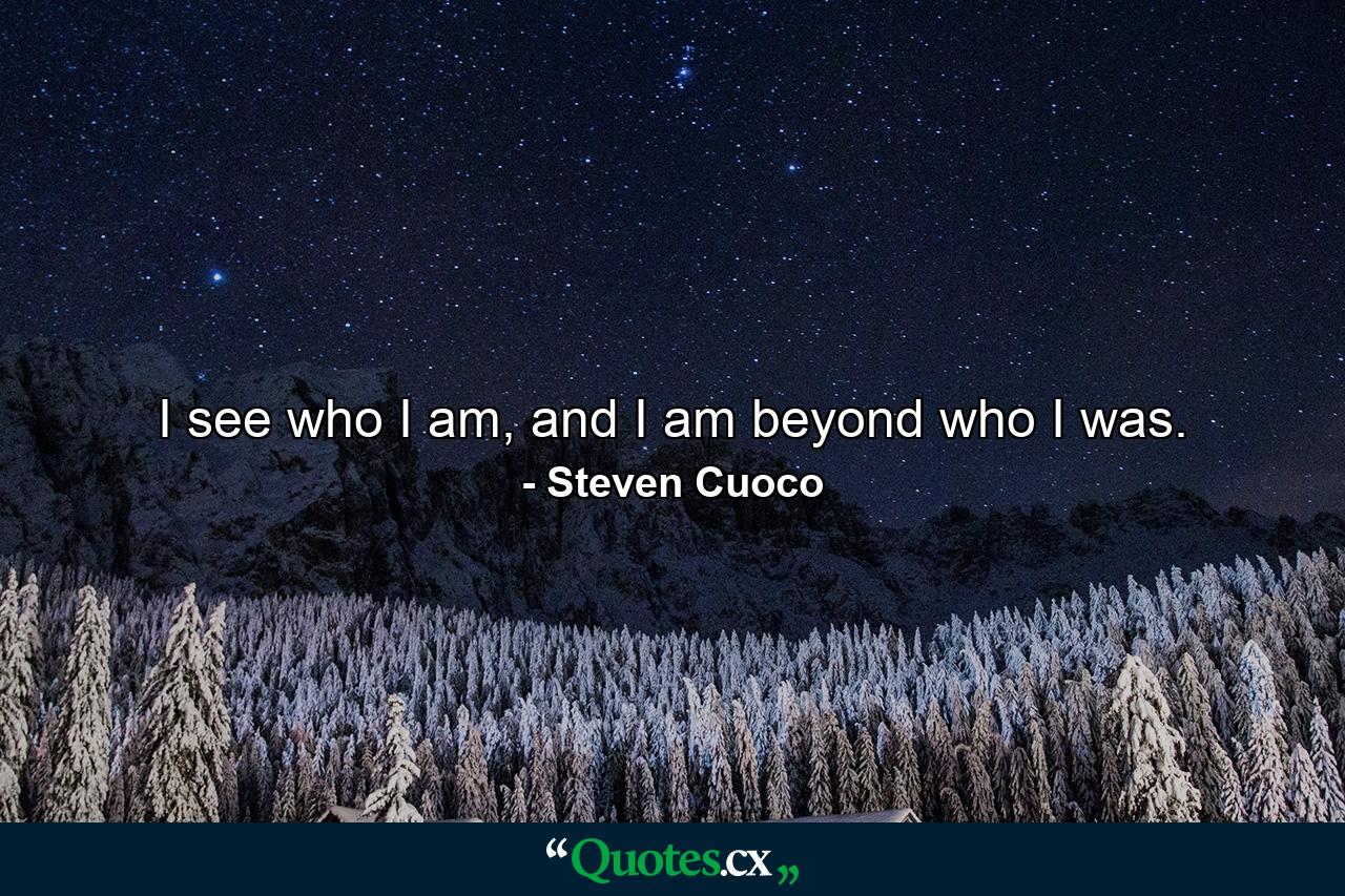 I see who I am, and I am beyond who I was. - Quote by Steven Cuoco