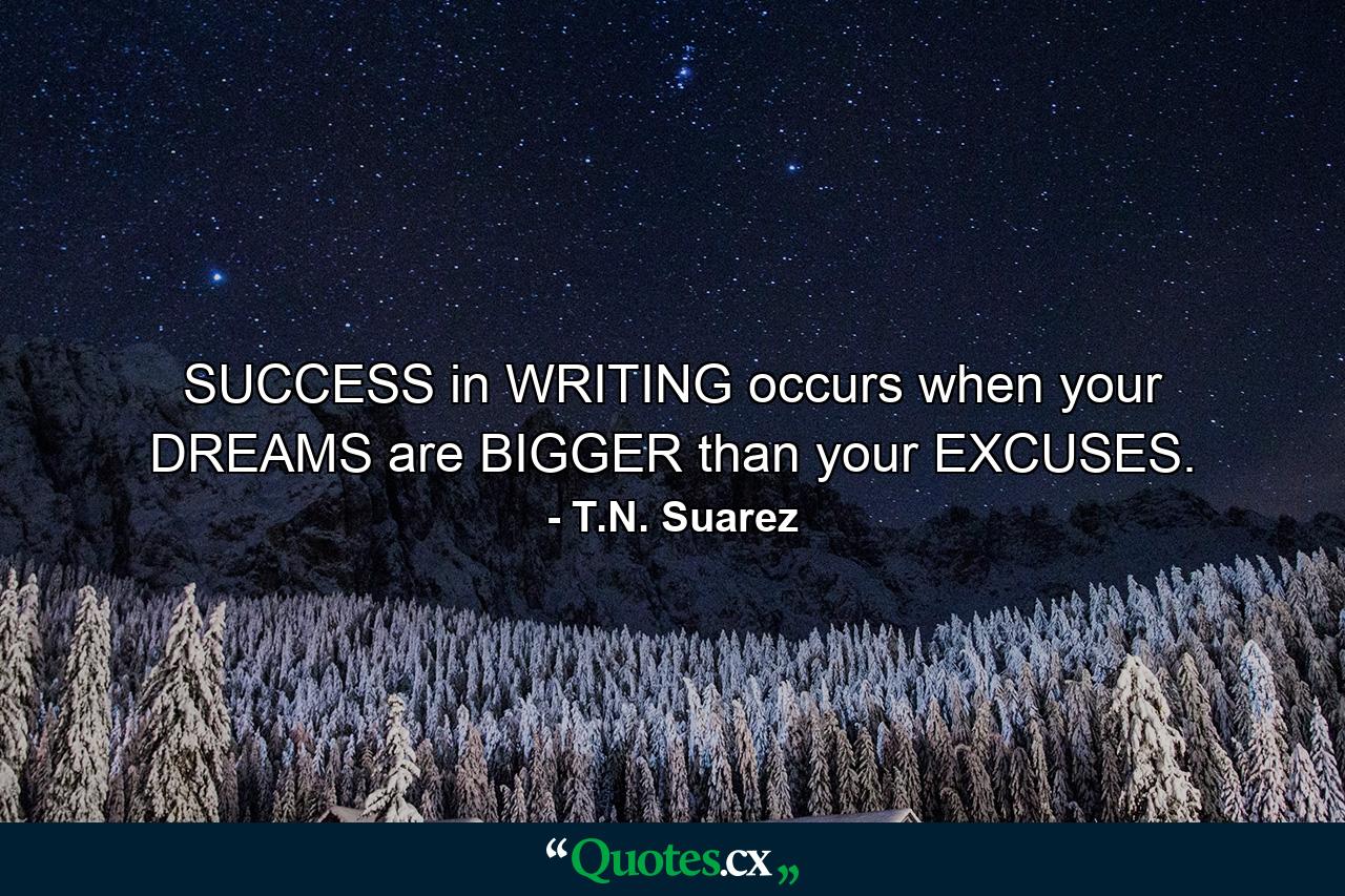 SUCCESS in WRITING occurs when your DREAMS are BIGGER than your EXCUSES. - Quote by T.N. Suarez