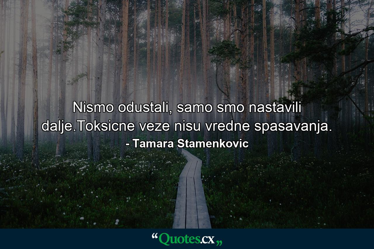 Nismo odustali, samo smo nastavili dalje.Toksicne veze nisu vredne spasavanja. - Quote by Tamara Stamenkovic