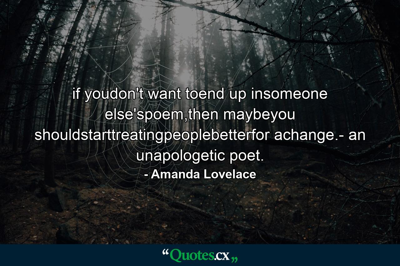 if youdon't want toend up insomeone else'spoem,then maybeyou shouldstarttreatingpeoplebetterfor achange.- an unapologetic poet. - Quote by Amanda Lovelace