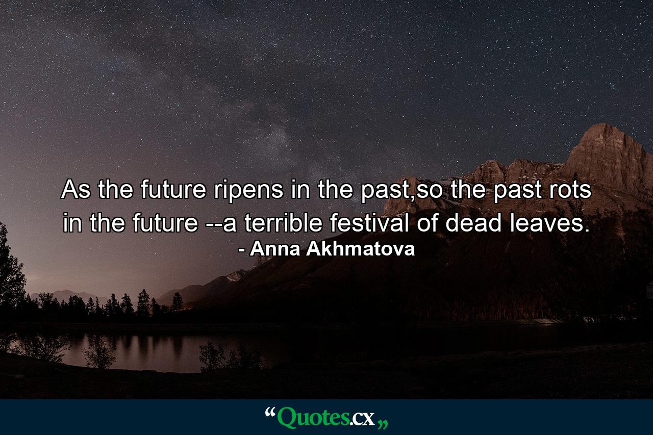 As the future ripens in the past,so the past rots in the future --a terrible festival of dead leaves. - Quote by Anna Akhmatova