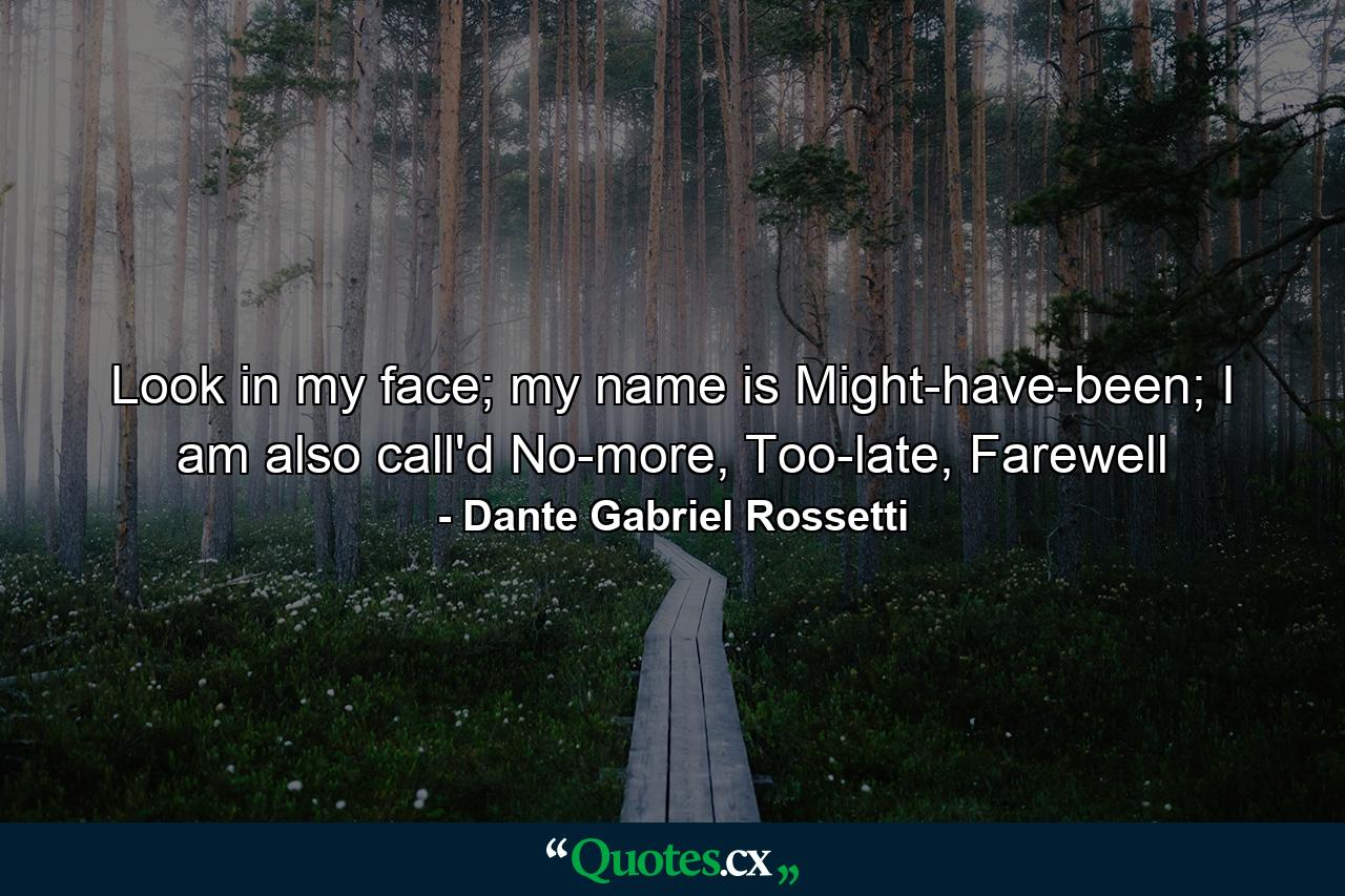 Look in my face; my name is Might-have-been; I am also call'd No-more, Too-late, Farewell - Quote by Dante Gabriel Rossetti