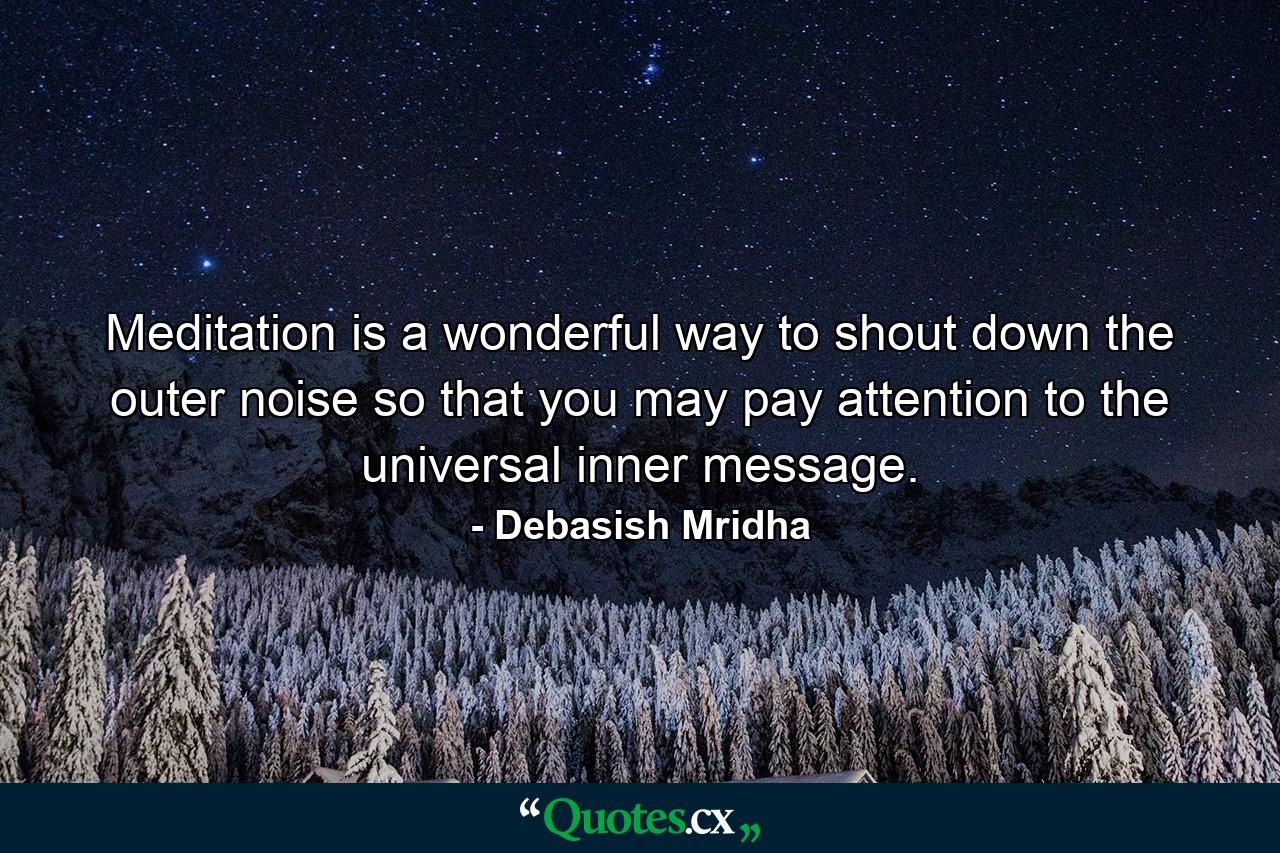 Meditation is a wonderful way to shout down the outer noise so that you may pay attention to the universal inner message. - Quote by Debasish Mridha