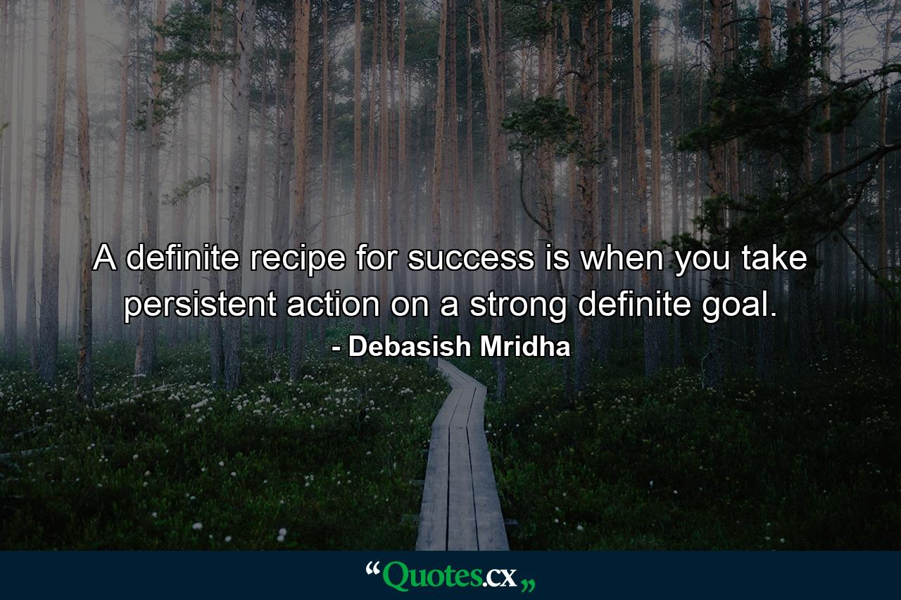 A definite recipe for success is when you take persistent action on a strong definite goal. - Quote by Debasish Mridha