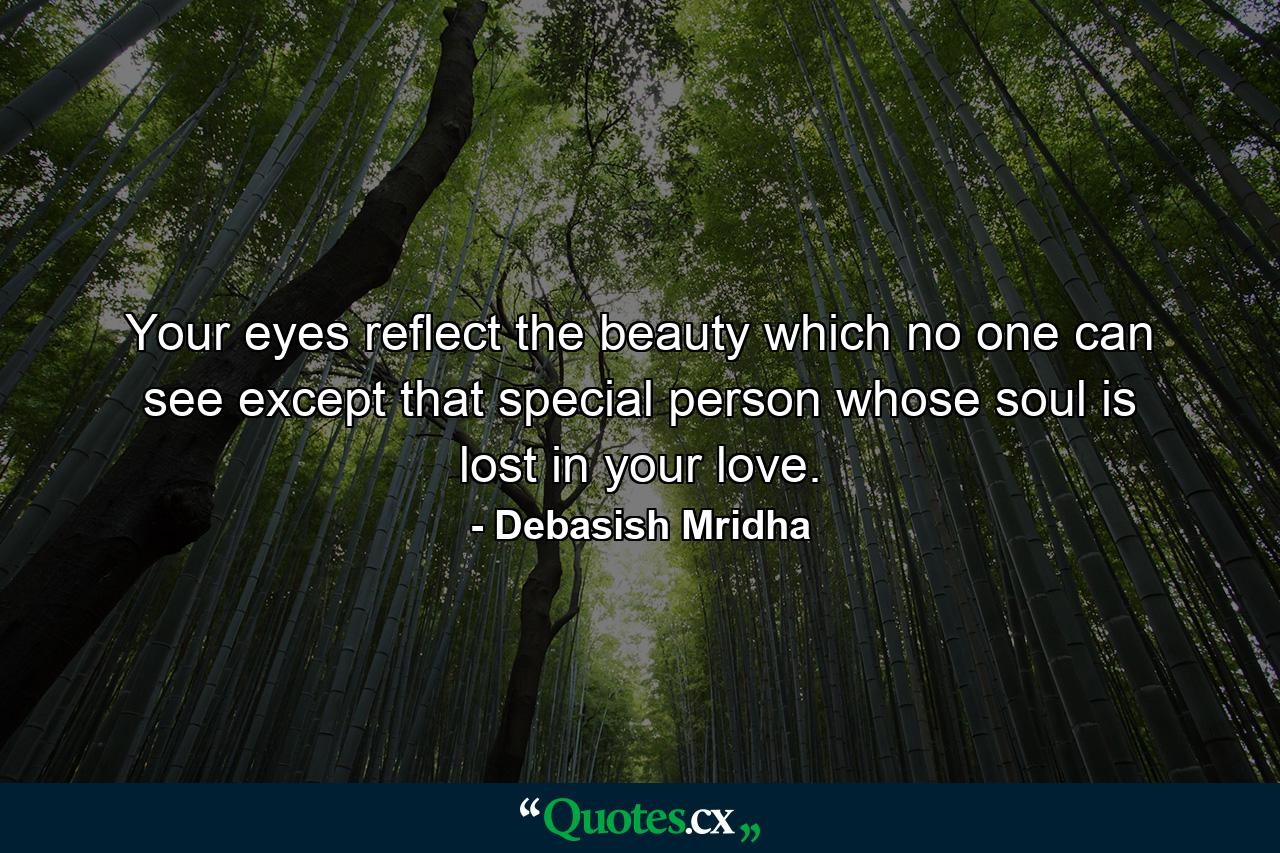 Your eyes reflect the beauty which no one can see except that special person whose soul is lost in your love. - Quote by Debasish Mridha