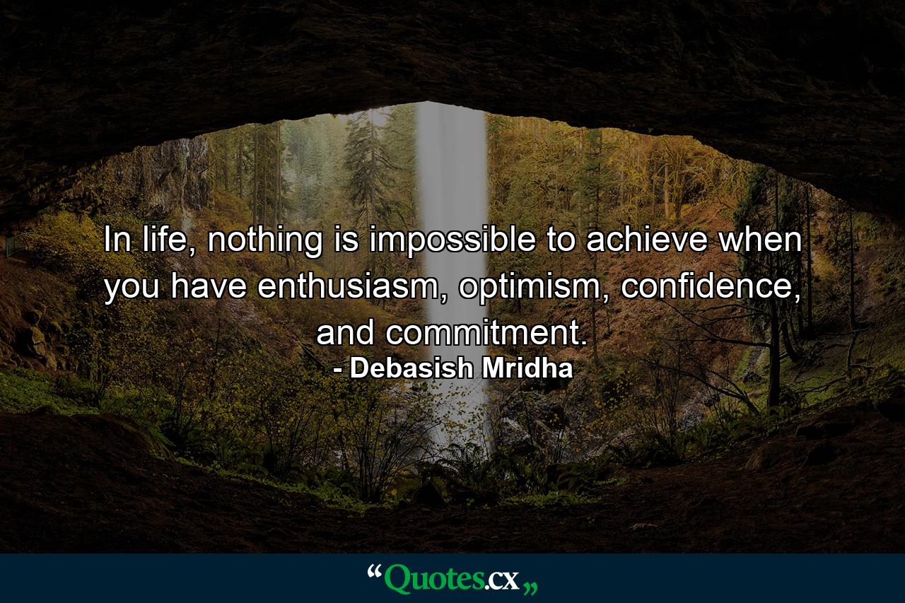 In life, nothing is impossible to achieve when you have enthusiasm, optimism, confidence, and commitment. - Quote by Debasish Mridha