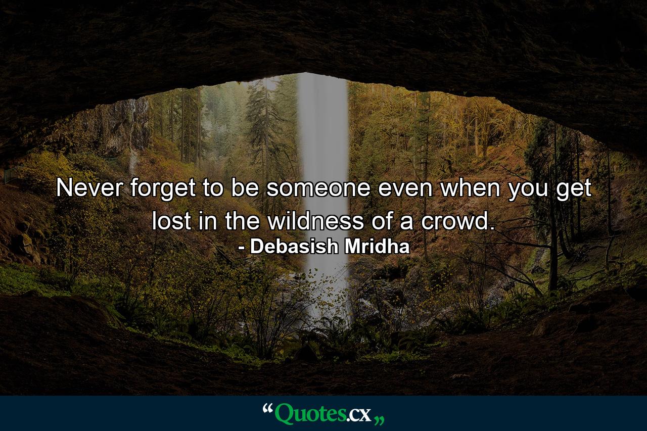 Never forget to be someone even when you get lost in the wildness of a crowd. - Quote by Debasish Mridha