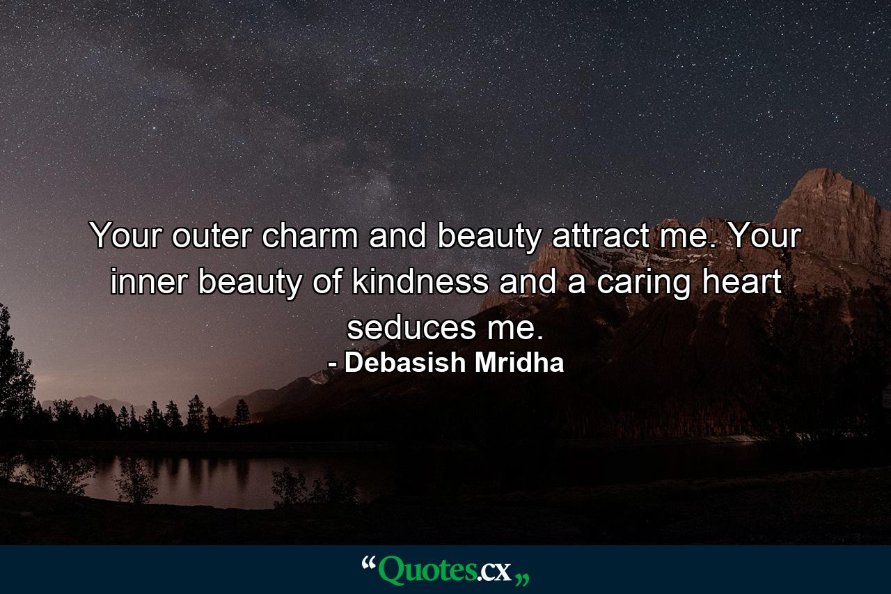 Your outer charm and beauty attract me. Your inner beauty of kindness and a caring heart seduces me. - Quote by Debasish Mridha