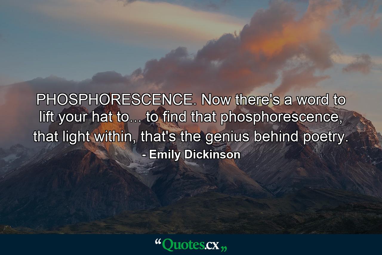 PHOSPHORESCENCE. Now there's a word to lift your hat to... to find that phosphorescence, that light within, that's the genius behind poetry. - Quote by Emily Dickinson