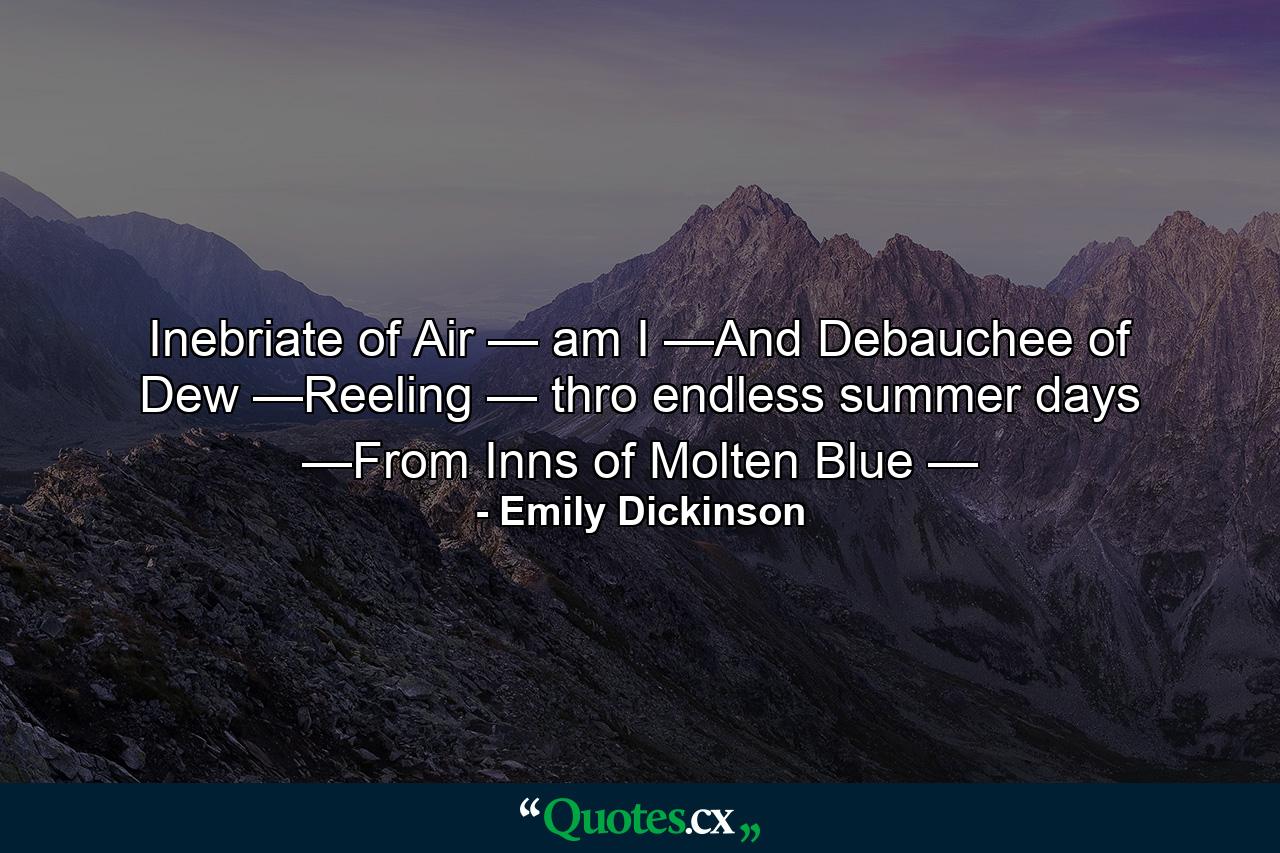 Inebriate of Air — am I —And Debauchee of Dew —Reeling — thro endless summer days —From Inns of Molten Blue — - Quote by Emily Dickinson