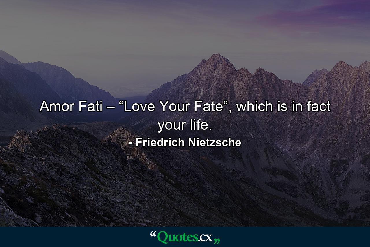 Amor Fati – “Love Your Fate”, which is in fact your life. - Quote by Friedrich Nietzsche