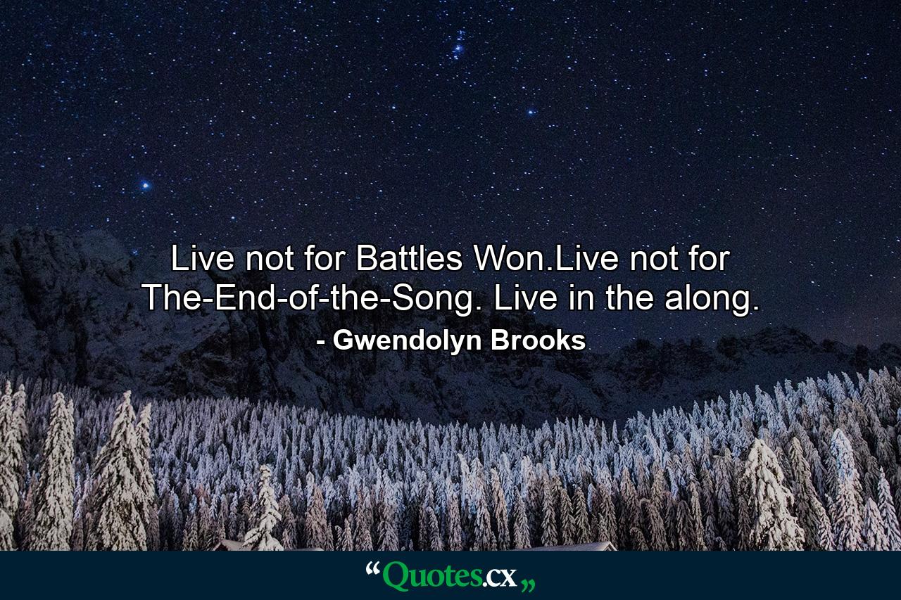 Live not for Battles Won.Live not for The-End-of-the-Song. Live in the along. - Quote by Gwendolyn Brooks