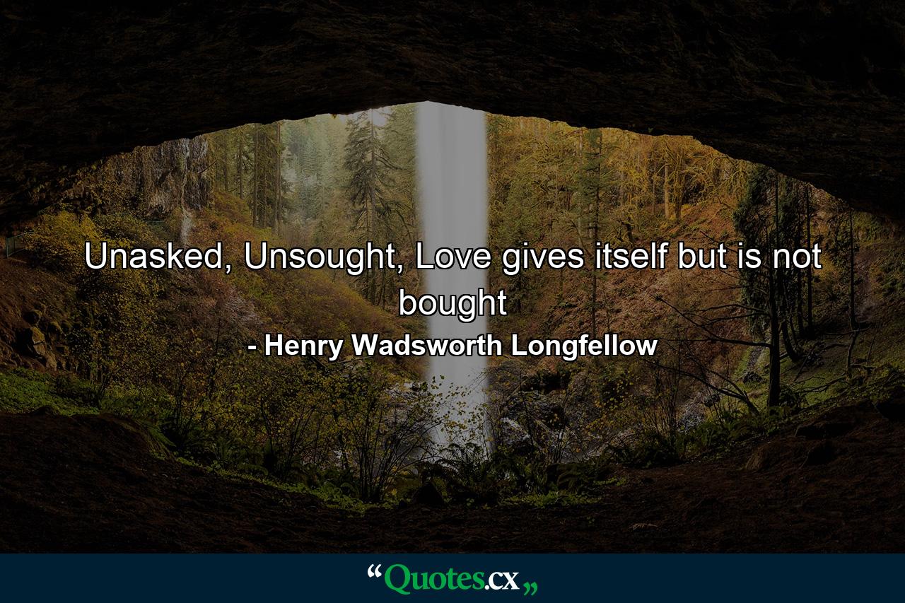 Unasked, Unsought, Love gives itself but is not bought - Quote by Henry Wadsworth Longfellow