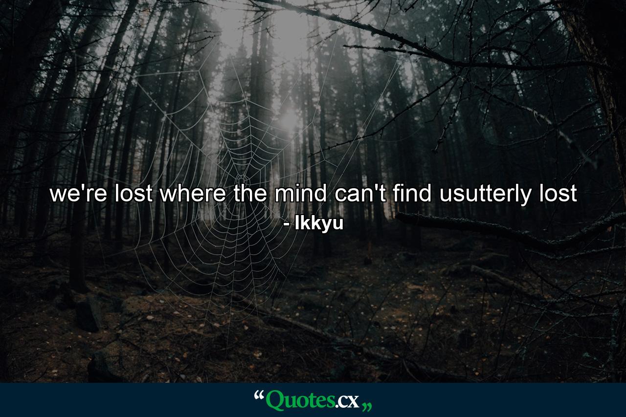 we're lost where the mind can't find usutterly lost - Quote by Ikkyu