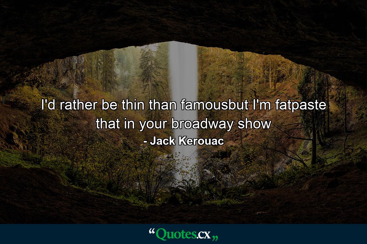 I'd rather be thin than famousbut I'm fatpaste that in your broadway show - Quote by Jack Kerouac