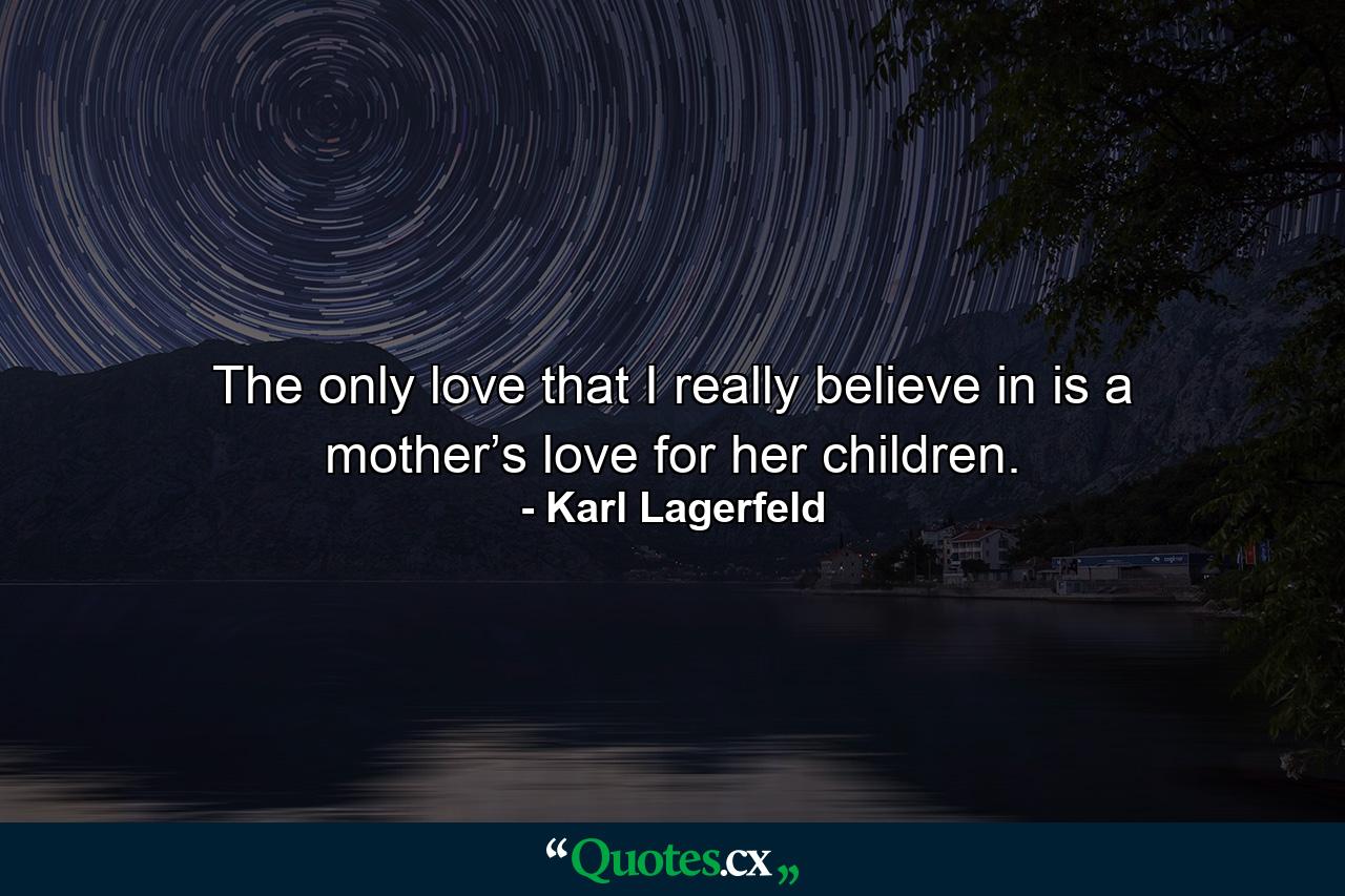 The only love that I really believe in is a mother’s love for her children. - Quote by Karl Lagerfeld