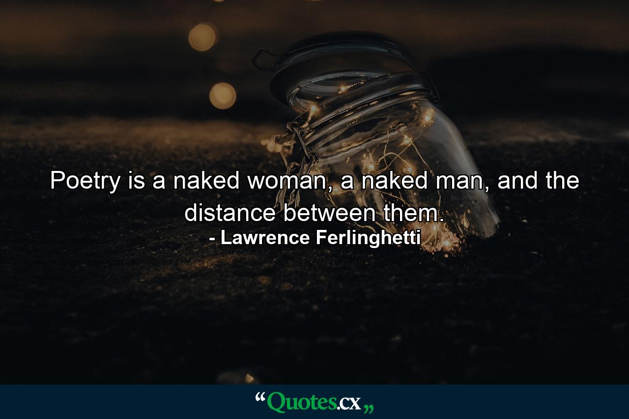 Poetry is a naked woman, a naked man, and the distance between them. - Quote by Lawrence Ferlinghetti