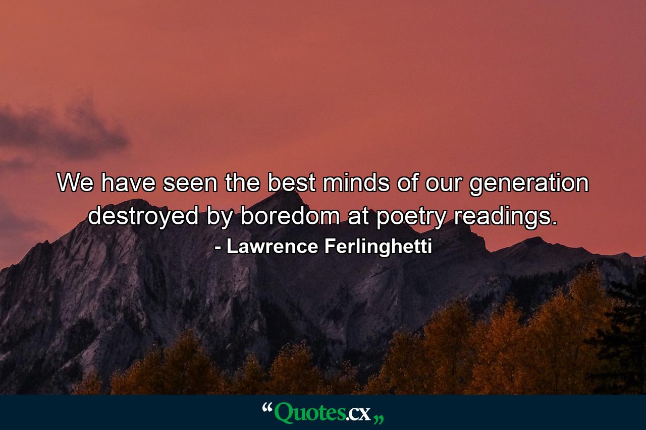 We have seen the best minds of our generation destroyed by boredom at poetry readings. - Quote by Lawrence Ferlinghetti