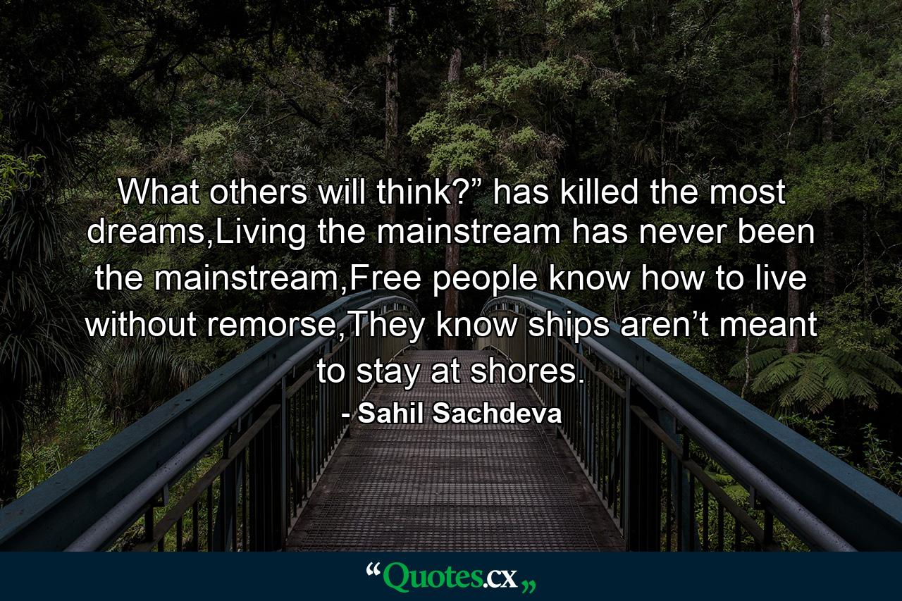 What others will think?” has killed the most dreams,Living the mainstream has never been the mainstream,Free people know how to live without remorse,They know ships aren’t meant to stay at shores. - Quote by Sahil Sachdeva