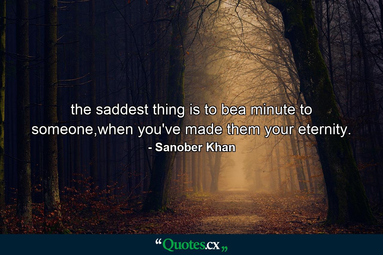 the saddest thing is to bea minute to someone,when you've made them your eternity. - Quote by Sanober Khan