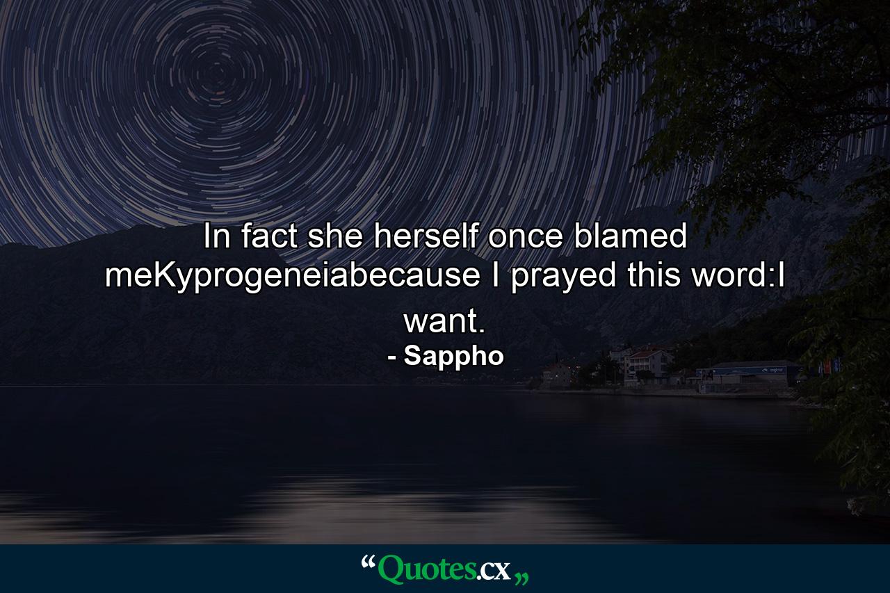 In fact she herself once blamed meKyprogeneiabecause I prayed this word:I want. - Quote by Sappho