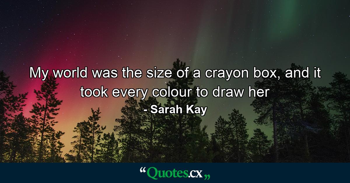 My world was the size of a crayon box, and it took every colour to draw her - Quote by Sarah Kay