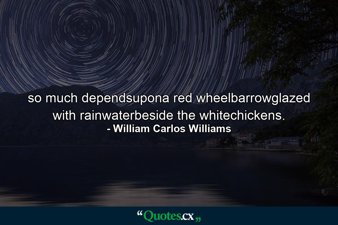 so much dependsupona red wheelbarrowglazed with rainwaterbeside the whitechickens. - Quote by William Carlos Williams