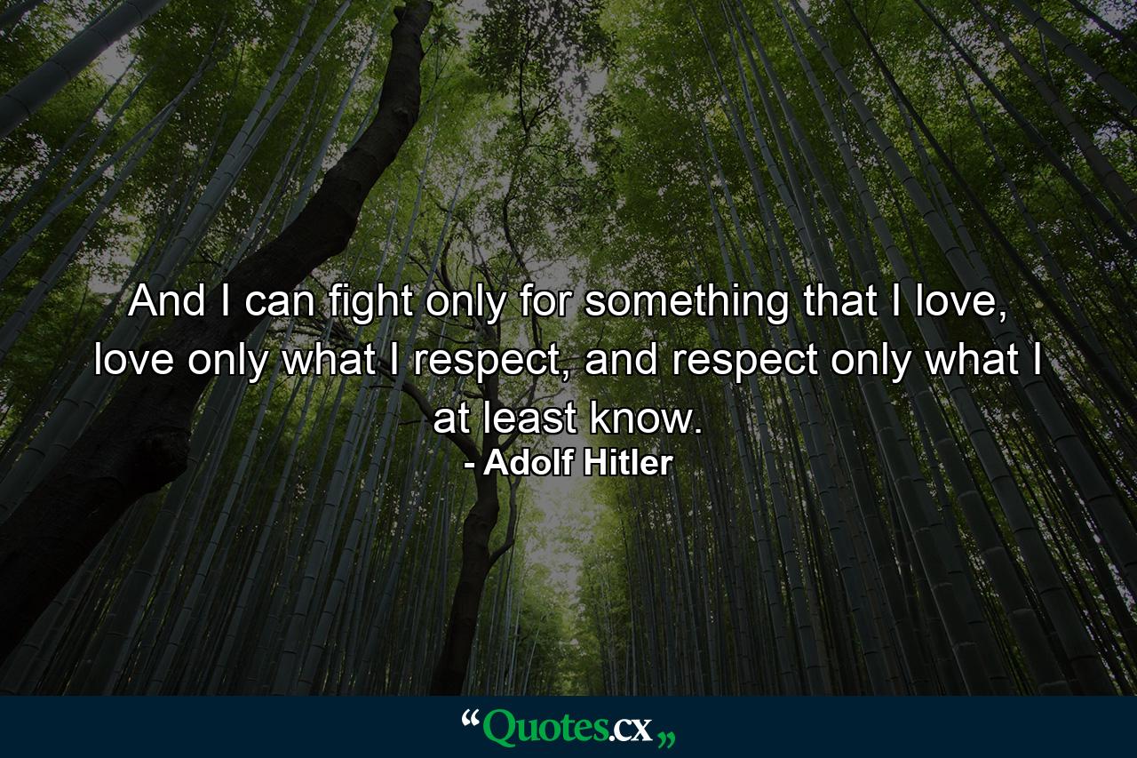 And I can fight only for something that I love, love only what I respect, and respect only what I at least know. - Quote by Adolf Hitler