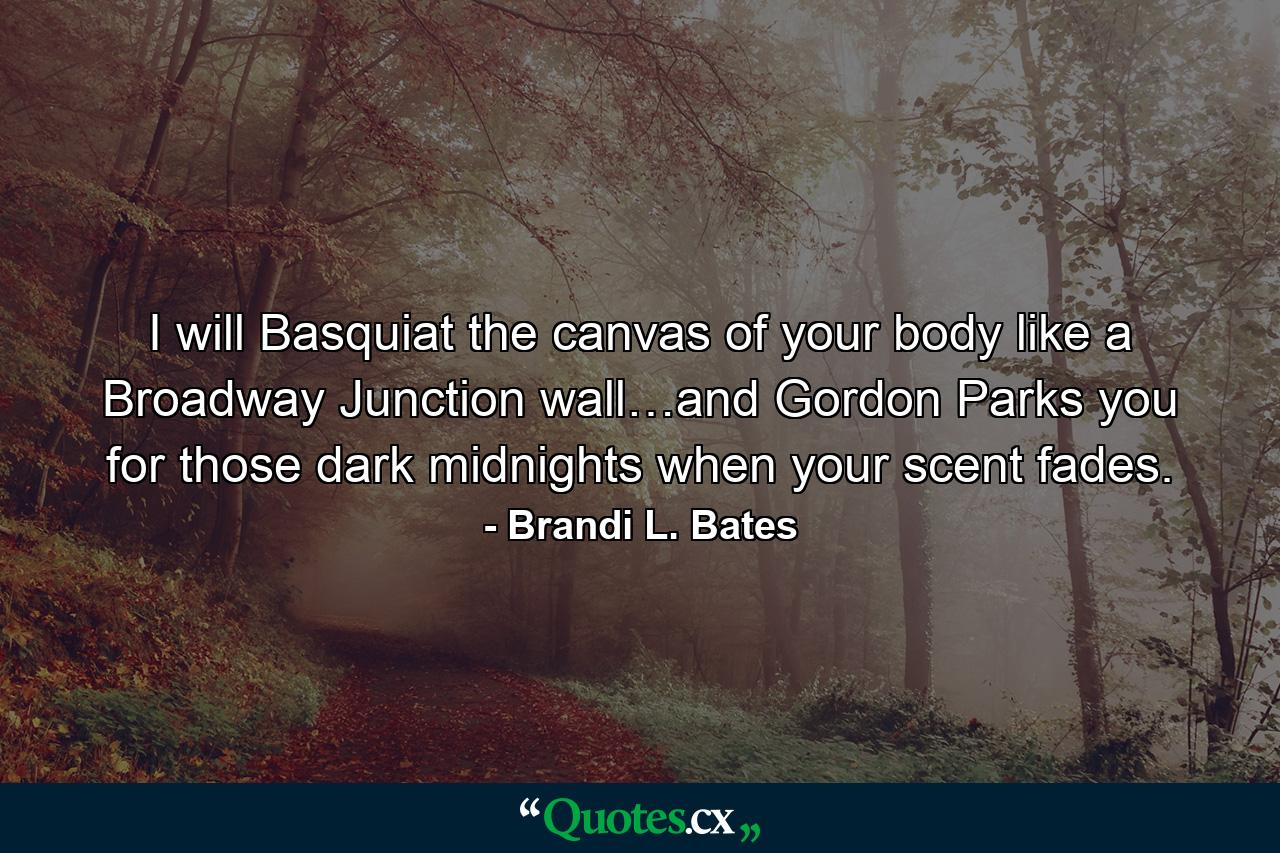 I will Basquiat the canvas of your body like a Broadway Junction wall…and Gordon Parks you for those dark midnights when your scent fades. - Quote by Brandi L. Bates