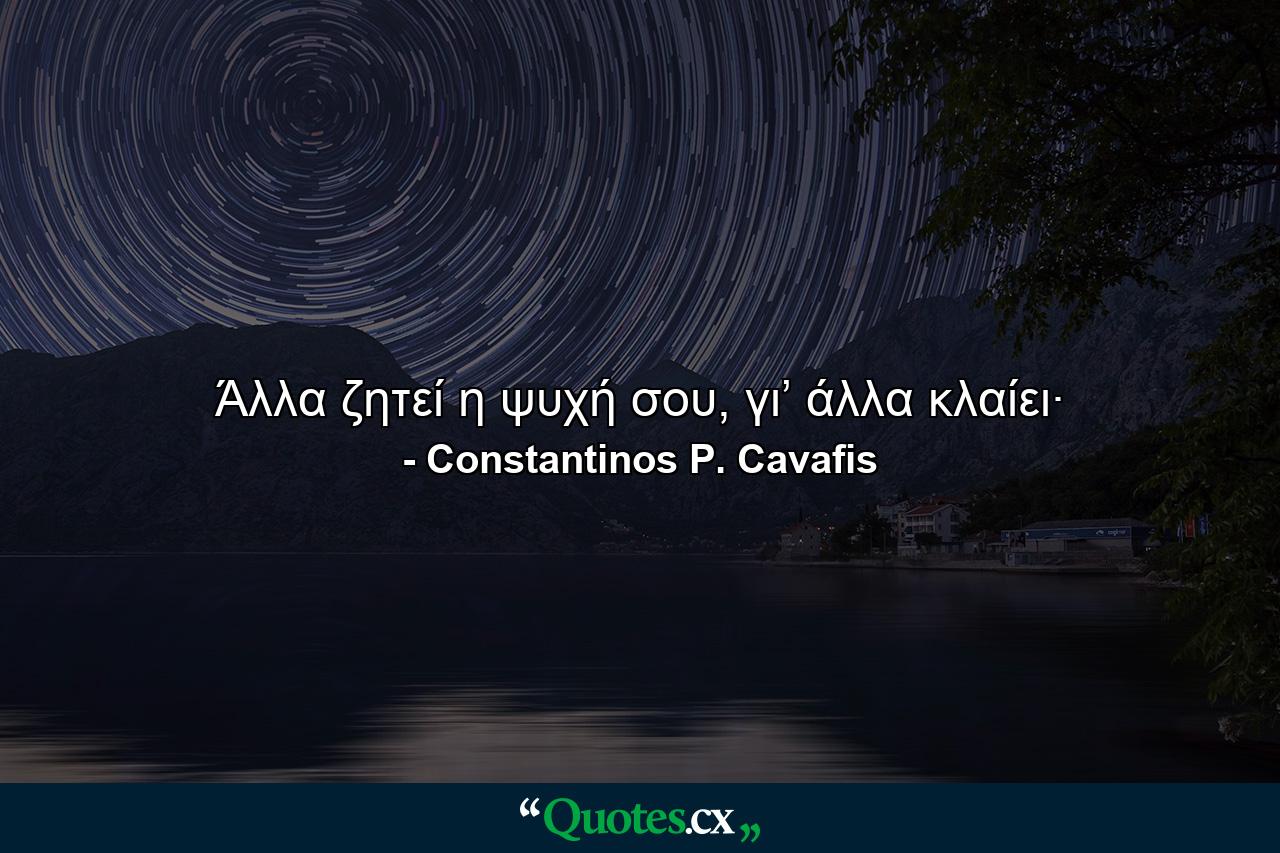 Άλλα ζητεί η ψυχή σου, γι’ άλλα κλαίει· - Quote by Constantinos P. Cavafis