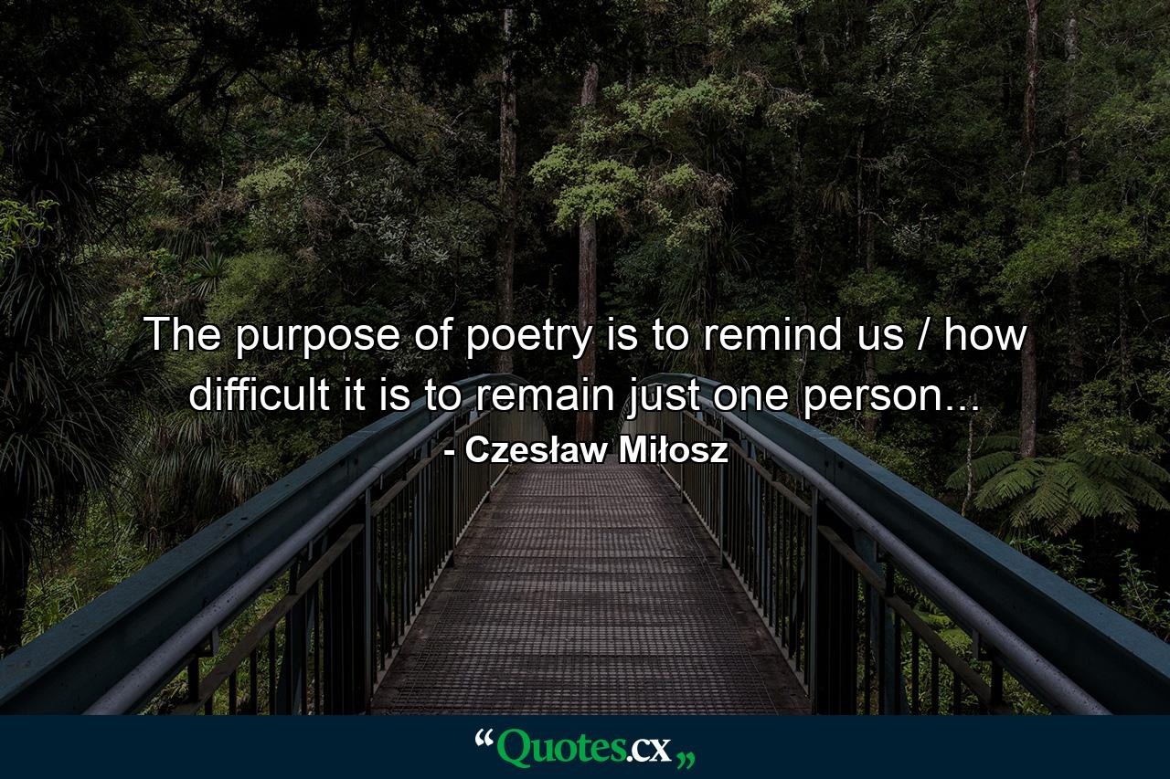 The purpose of poetry is to remind us / how difficult it is to remain just one person... - Quote by Czesław Miłosz