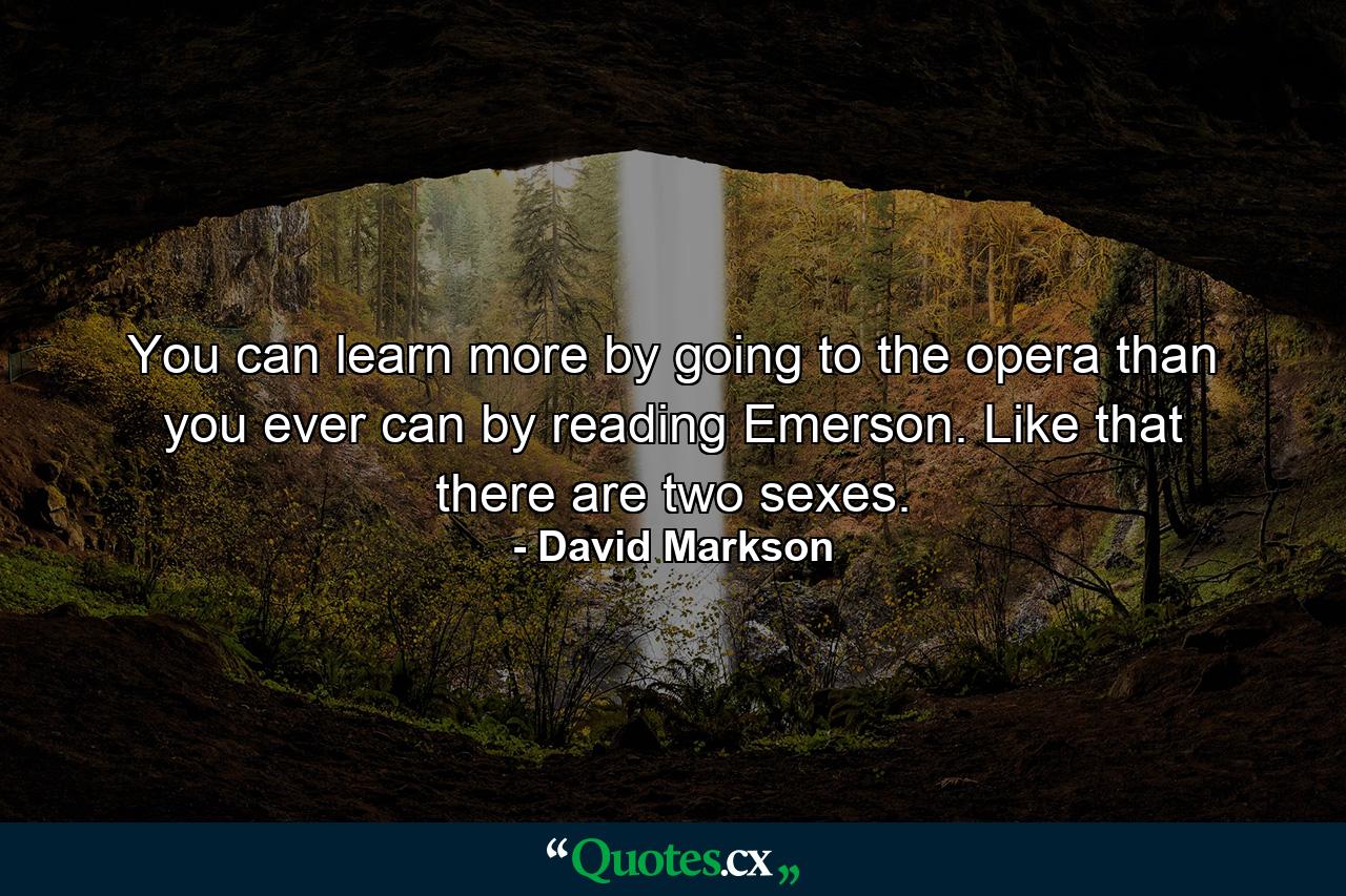 You can learn more by going to the opera than you ever can by reading Emerson. Like that there are two sexes. - Quote by David Markson