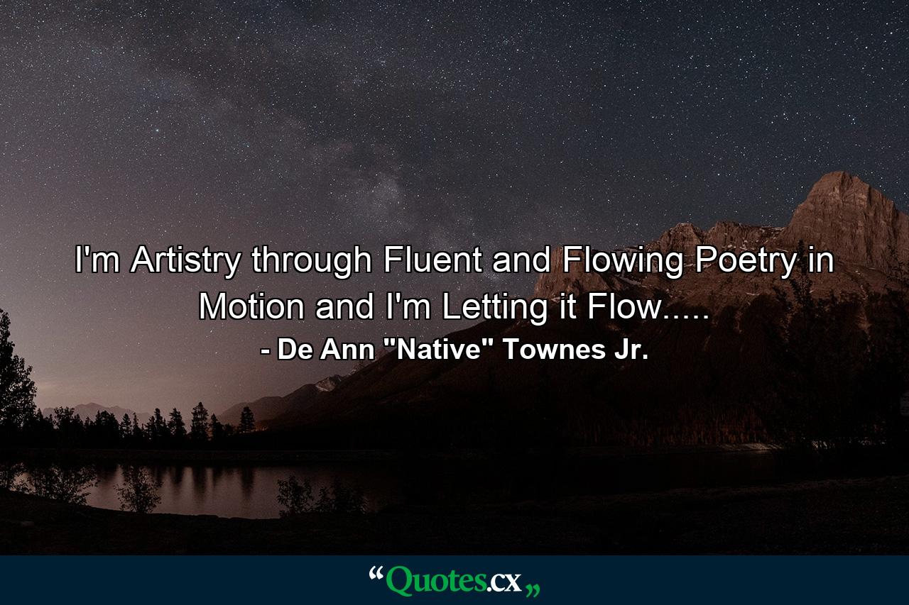 I'm Artistry through Fluent and Flowing Poetry in Motion and I'm Letting it Flow..... - Quote by De Ann 