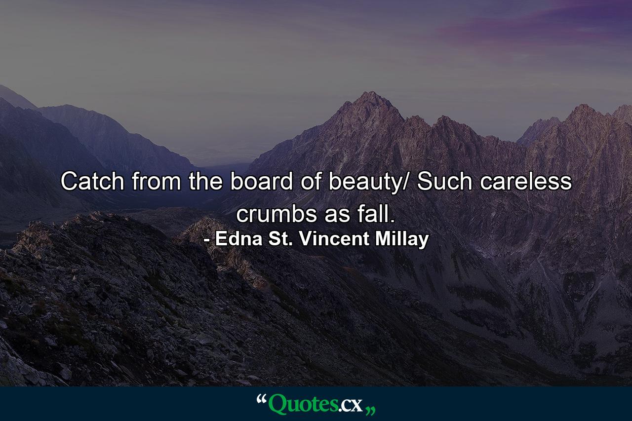 Catch from the board of beauty/ Such careless crumbs as fall. - Quote by Edna St. Vincent Millay