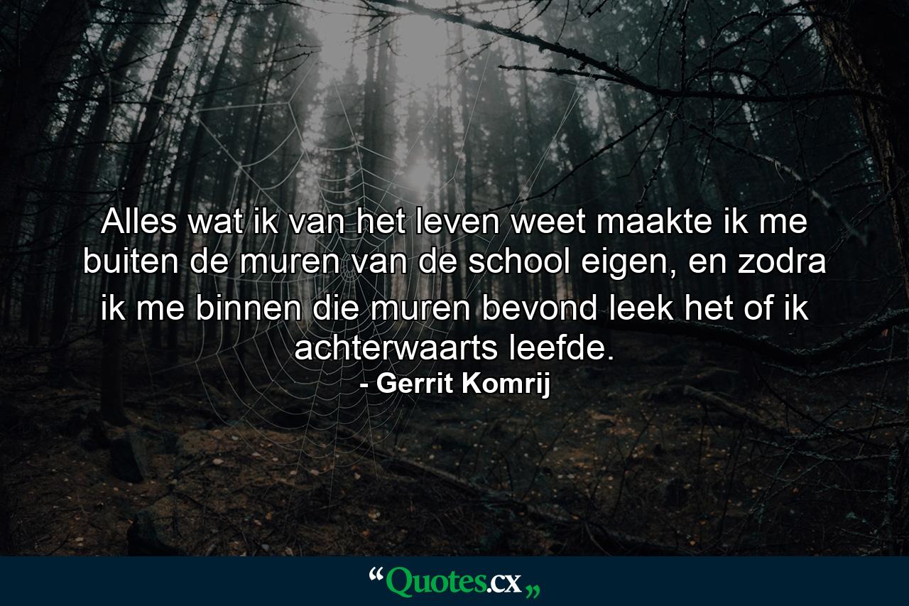 Alles wat ik van het leven weet maakte ik me buiten de muren van de school eigen, en zodra ik me binnen die muren bevond leek het of ik achterwaarts leefde. - Quote by Gerrit Komrij