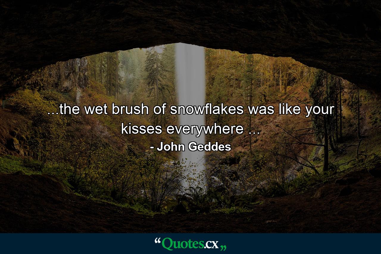 ...the wet brush of snowflakes was like your kisses everywhere ... - Quote by John Geddes