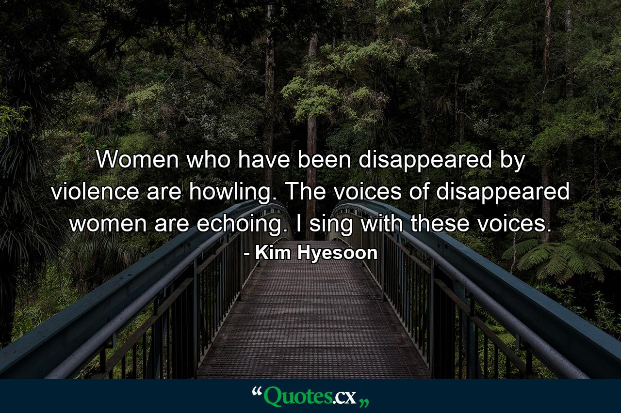 Women who have been disappeared by violence are howling. The voices of disappeared women are echoing. I sing with these voices. - Quote by Kim Hyesoon