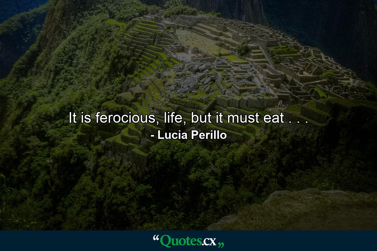 It is ferocious, life, but it must eat . . . - Quote by Lucia Perillo