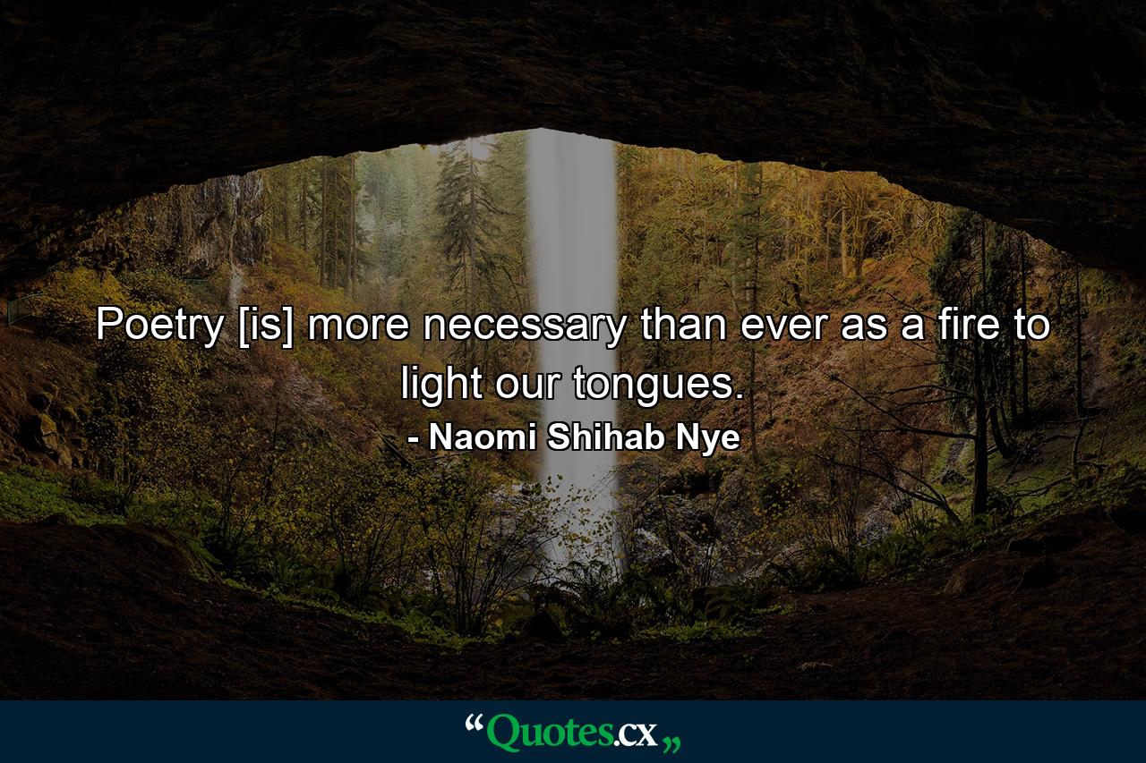 Poetry [is] more necessary than ever as a fire to light our tongues. - Quote by Naomi Shihab Nye