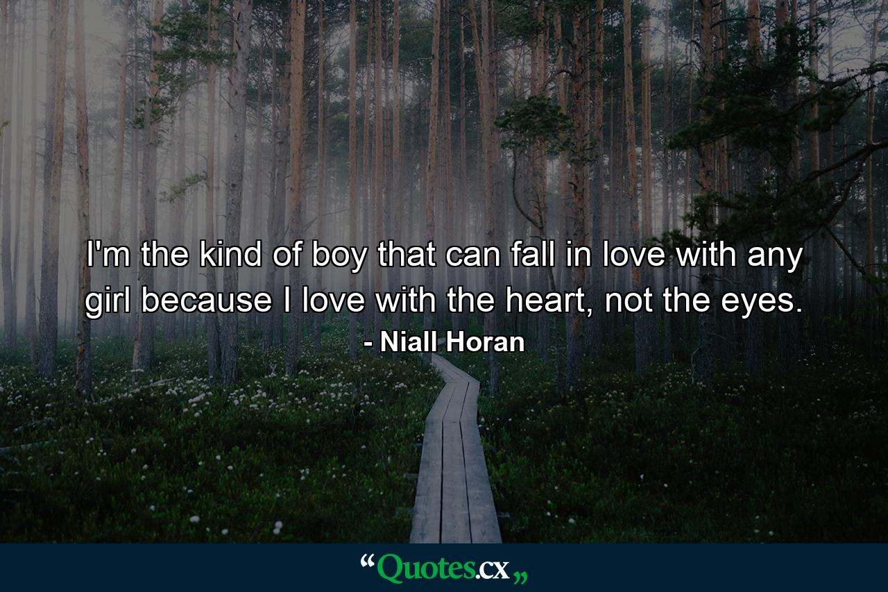 I'm the kind of boy that can fall in love with any girl because I love with the heart, not the eyes. - Quote by Niall Horan