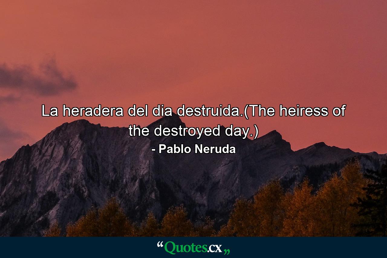 La heradera del dia destruida.(The heiress of the destroyed day.) - Quote by Pablo Neruda