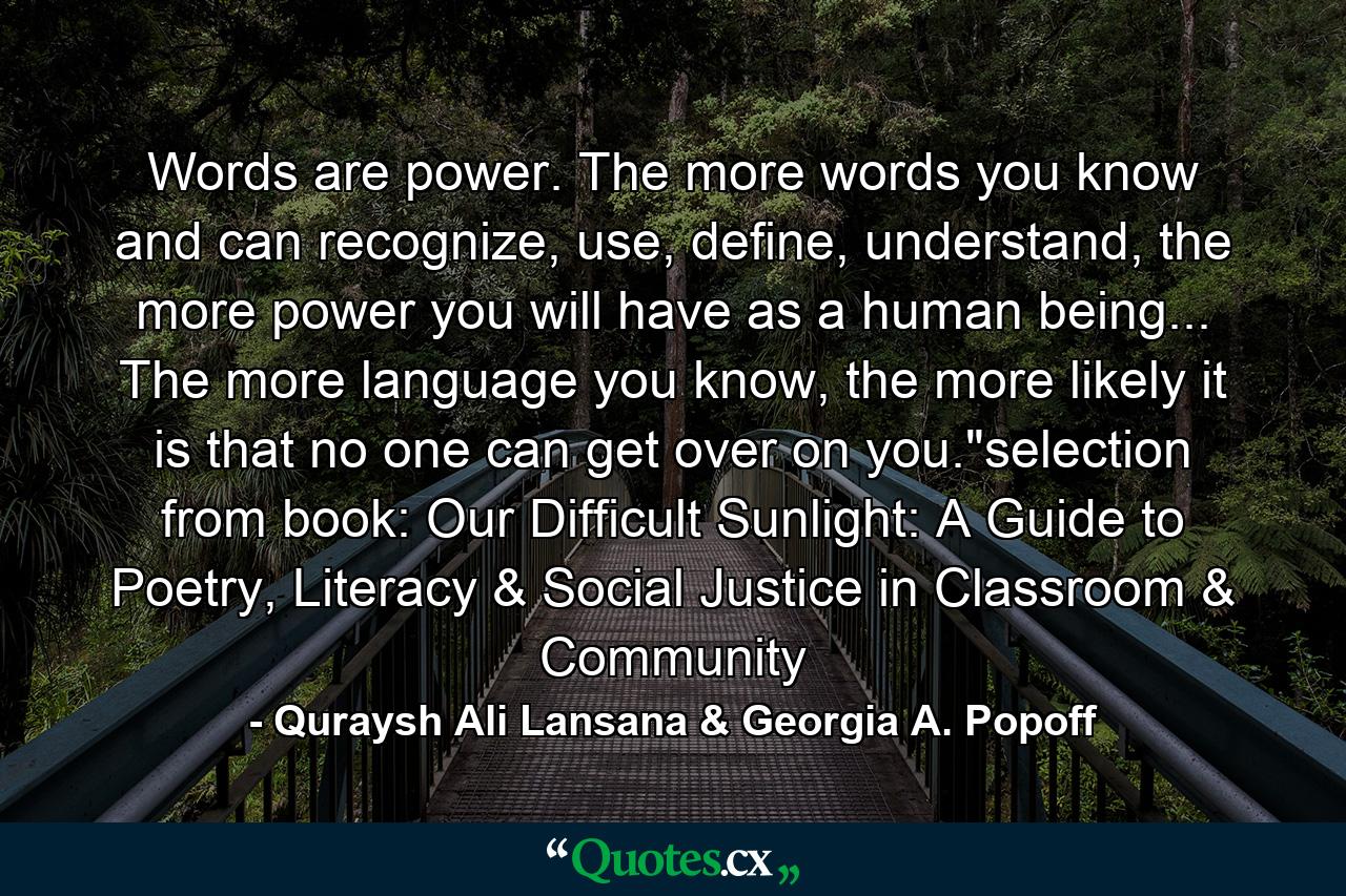 Words are power. The more words you know and can recognize, use, define, understand, the more power you will have as a human being... The more language you know, the more likely it is that no one can get over on you.