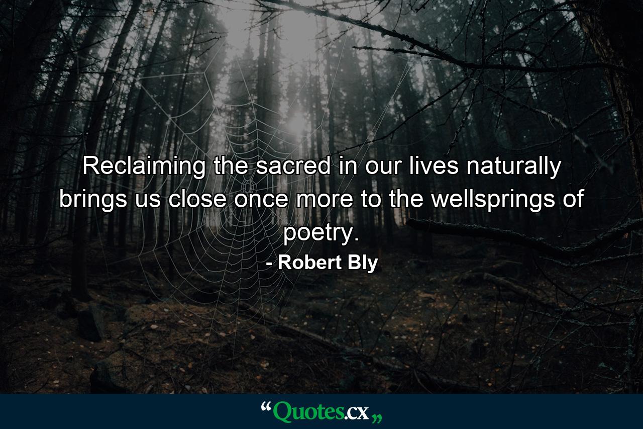 Reclaiming the sacred in our lives naturally brings us close once more to the wellsprings of poetry. - Quote by Robert Bly