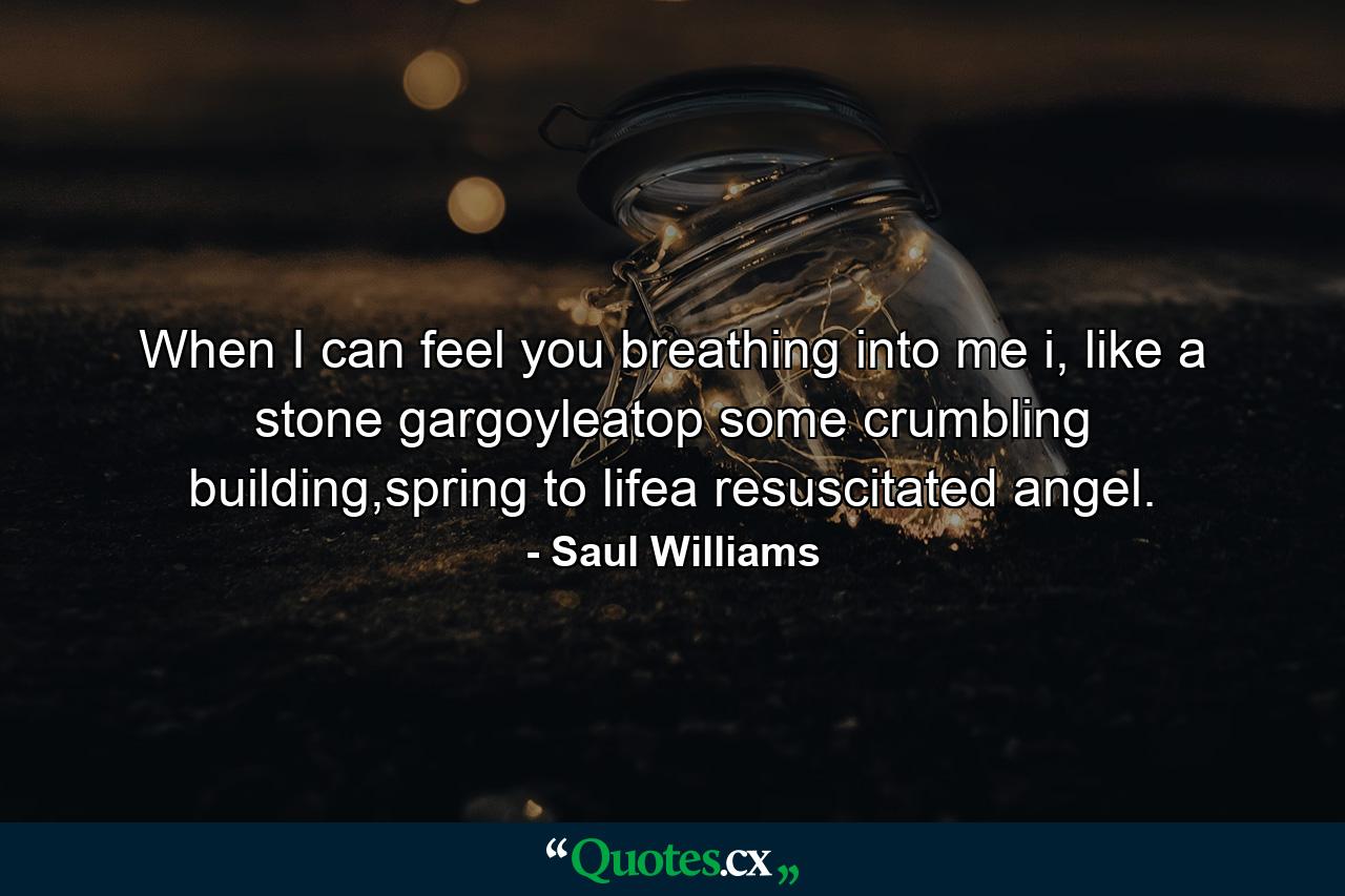 When I can feel you breathing into me i, like a stone gargoyleatop some crumbling building,spring to lifea resuscitated angel. - Quote by Saul Williams