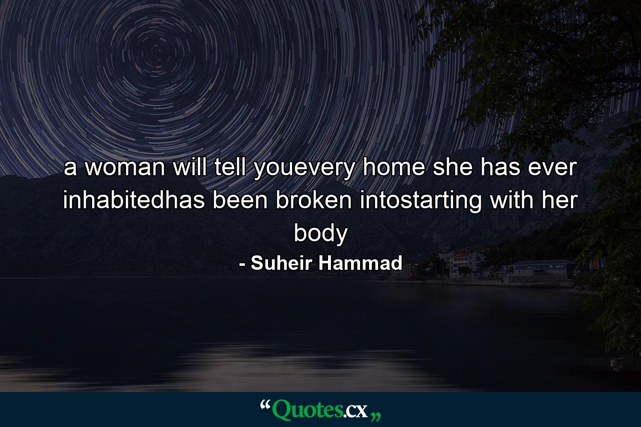 a woman will tell youevery home she has ever inhabitedhas been broken intostarting with her body - Quote by Suheir Hammad