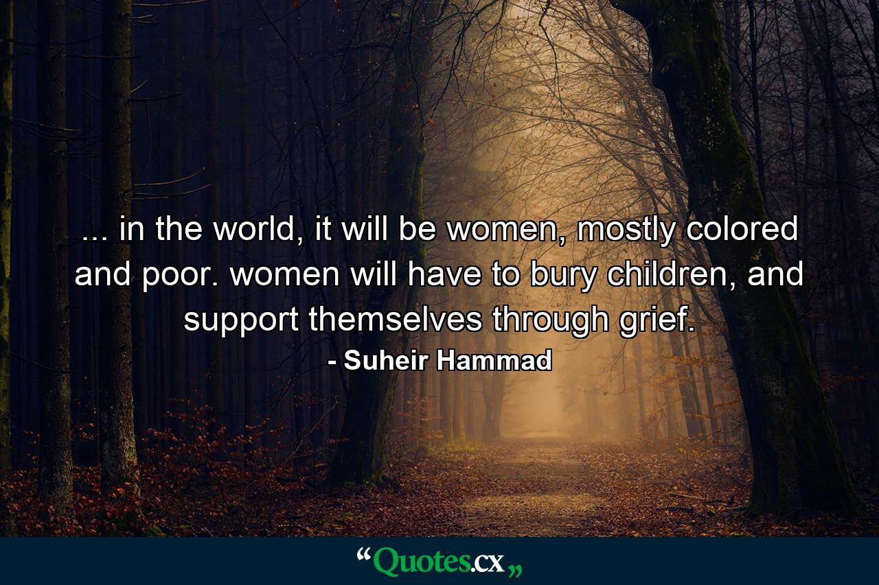 ... in the world, it will be women, mostly colored and poor. women will have to bury children, and support themselves through grief. - Quote by Suheir Hammad