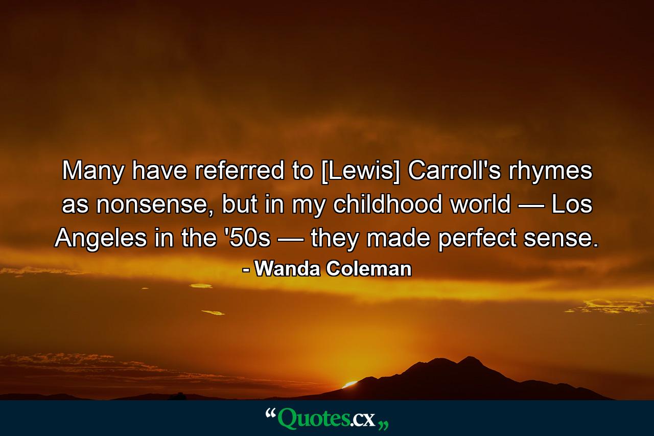 Many have referred to [Lewis] Carroll's rhymes as nonsense, but in my childhood world — Los Angeles in the '50s — they made perfect sense. - Quote by Wanda Coleman