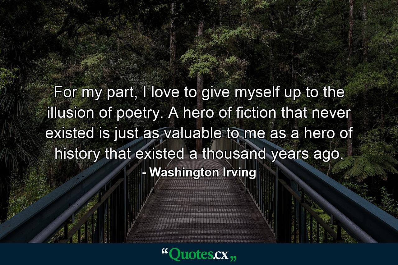 For my part, I love to give myself up to the illusion of poetry. A hero of fiction that never existed is just as valuable to me as a hero of history that existed a thousand years ago. - Quote by Washington Irving